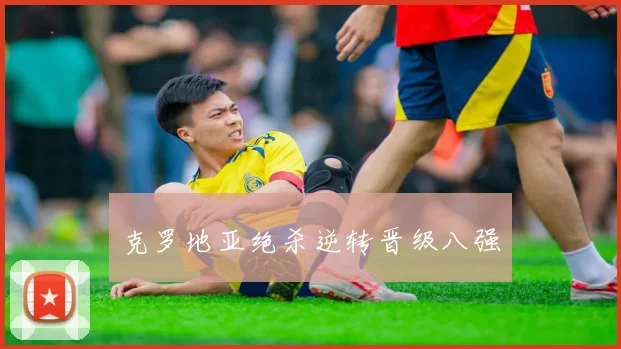 克罗地亚绝杀逆转晋级八强